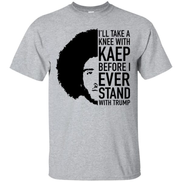 Colin Kaepernick I'll Take A Knee With Kaep Before I Ever Stand With Trump Shirt