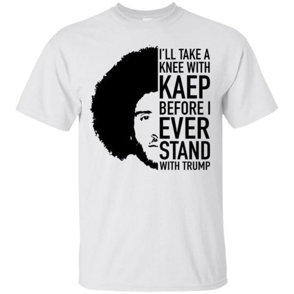 Colin Kaepernick I'll Take A Knee With Kaep Before I Ever Stand With Trump Shirt