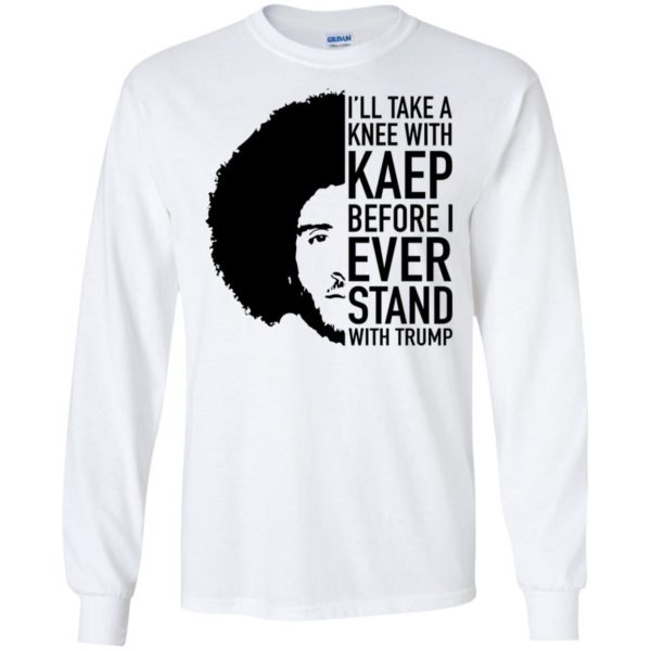 Colin Kaepernick I'll Take A Knee With Kaep Before I Ever Stand With Trump Shirt