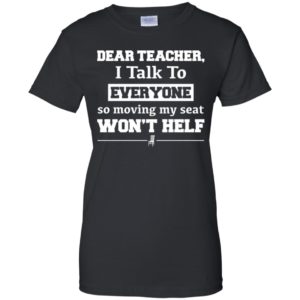 Dear Teacher I Talk To Everyone So Moving My Seat Won't Help Shirt