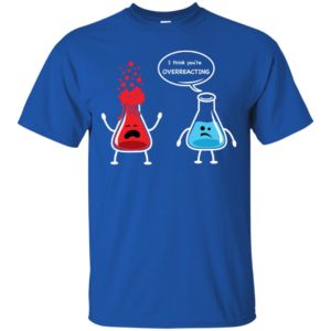 I Think You're Overreacting Funny Nerd Chemistry Shirt