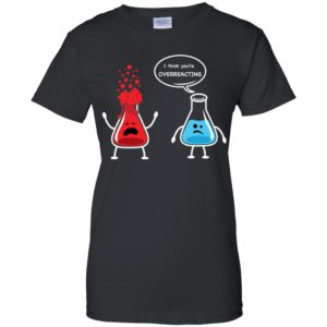 I Think You're Overreacting Funny Nerd Chemistry Shirt