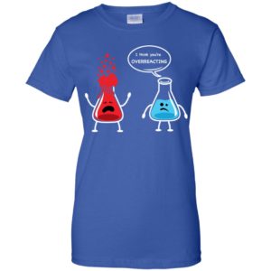 I Think You're Overreacting Funny Nerd Chemistry Shirt