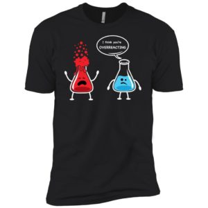 I Think You're Overreacting Funny Nerd Chemistry Shirt