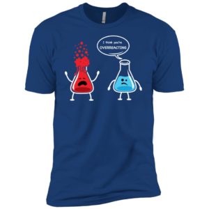 I Think You're Overreacting Funny Nerd Chemistry Shirt