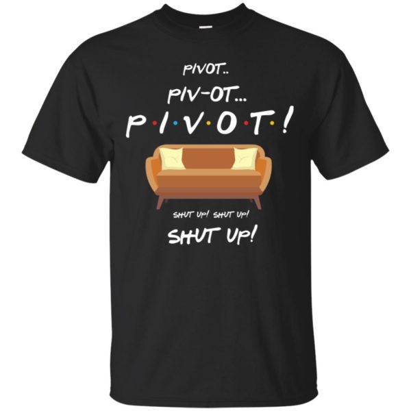 Friends Pivot Piv Ot Pivot Shut Up Shut Up Shut Up Shirt