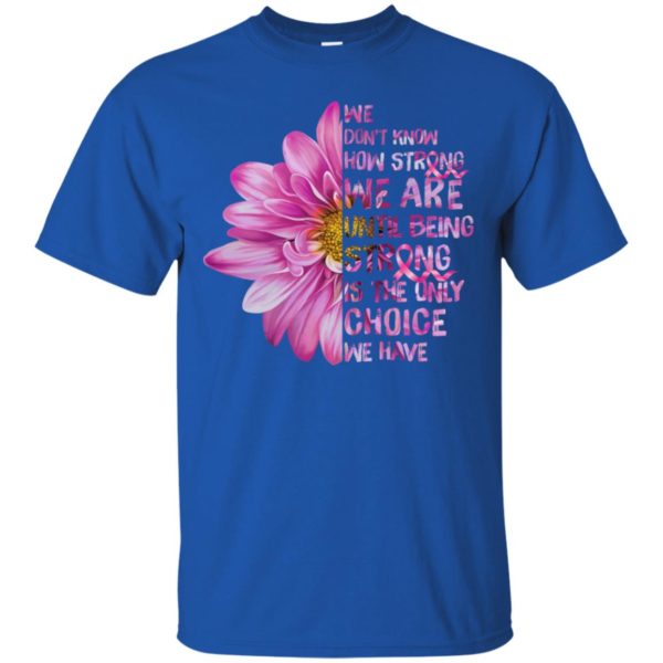 Cancer We don't know how strong we are until being strong shirt