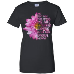 Cancer We don't know how strong we are until being strong shirt