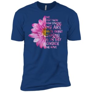 Cancer We don't know how strong we are until being strong shirt