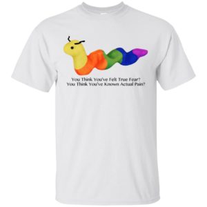 You Think You’ve Felt True Fear You Think You’ve Known Actual Pain Shirt