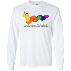 You Think You’ve Felt True Fear You Think You’ve Known Actual Pain Shirt