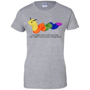 You Think You’ve Felt True Fear You Think You’ve Known Actual Pain Shirt