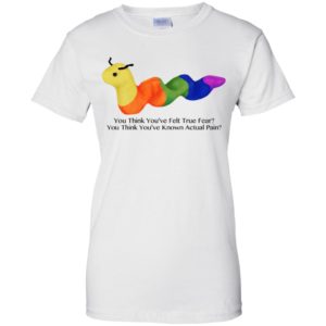 You Think You’ve Felt True Fear You Think You’ve Known Actual Pain Shirt