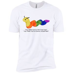 You Think You’ve Felt True Fear You Think You’ve Known Actual Pain Shirt
