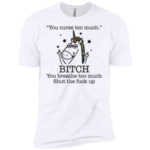 Unicorn You Curse Too Much Bitch You Breathe Too Much Shirt