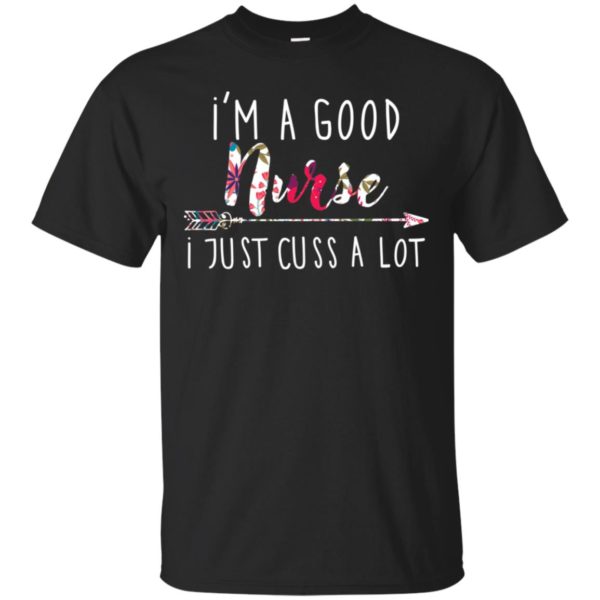 I'm a good nurse I just cuss a lot shirt