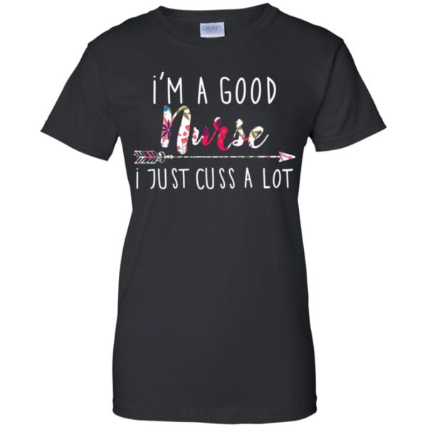 I'm a good nurse I just cuss a lot shirt