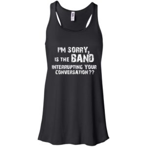 I’m Sorry Is The Band Interrupting Your Conversation Shirt
