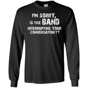 I’m Sorry Is The Band Interrupting Your Conversation Shirt