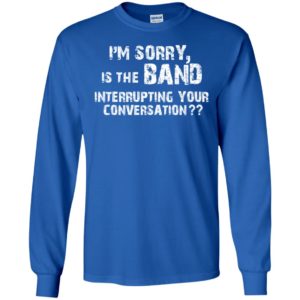 I’m Sorry Is The Band Interrupting Your Conversation Shirt