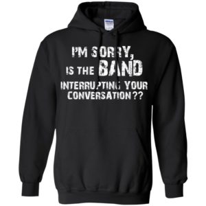 I’m Sorry Is The Band Interrupting Your Conversation Shirt