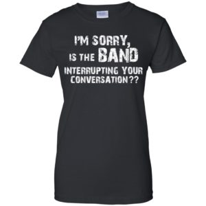 I’m Sorry Is The Band Interrupting Your Conversation Shirt