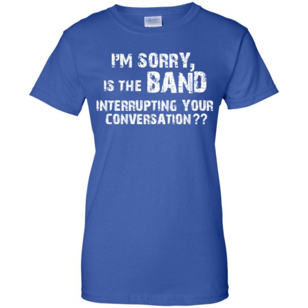 I’m Sorry Is The Band Interrupting Your Conversation Shirt