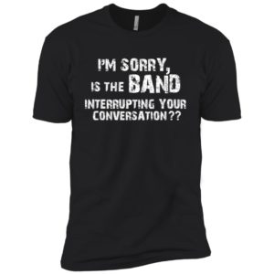 I’m Sorry Is The Band Interrupting Your Conversation Shirt