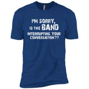 I’m Sorry Is The Band Interrupting Your Conversation Shirt