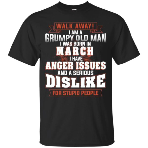 Walk Away I Am A Grumpy Old Man I Was Born In March Shirt