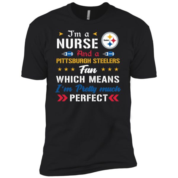 I’m A Nurse And A Steelers Fan Which Means I’m Pretty Much Perfect Shirt