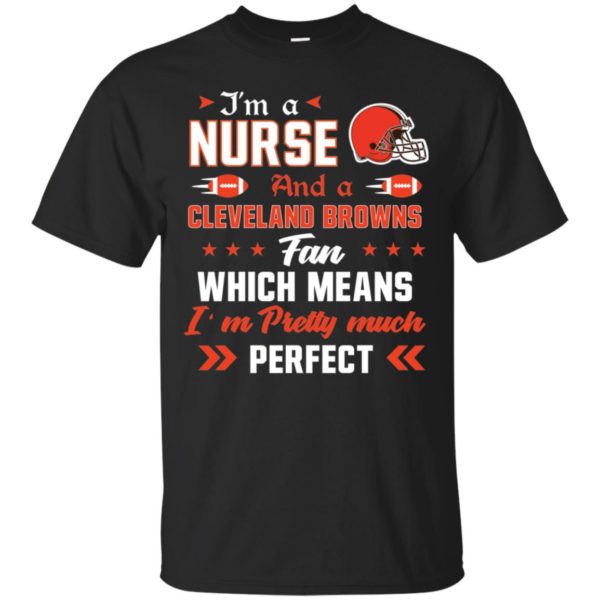 I’m A Nurse And A Browns Fan Which Means I’m Pretty Much Perfect Shirt