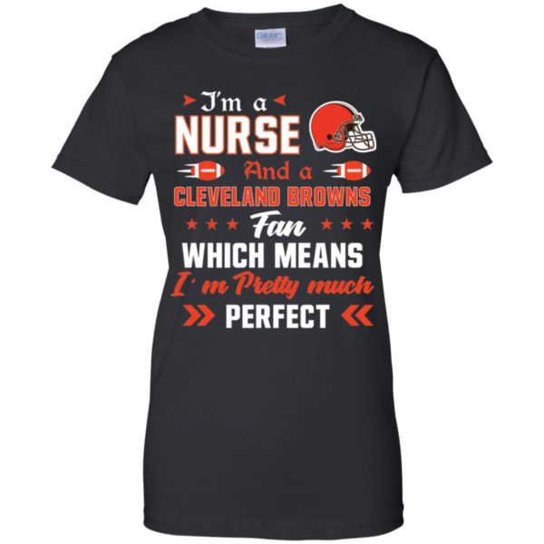 I’m A Nurse And A Browns Fan Which Means I’m Pretty Much Perfect Shirt