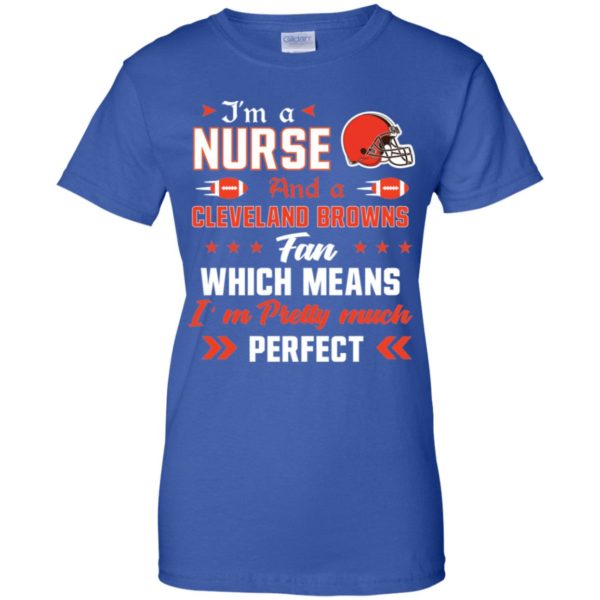 I’m A Nurse And A Browns Fan Which Means I’m Pretty Much Perfect Shirt