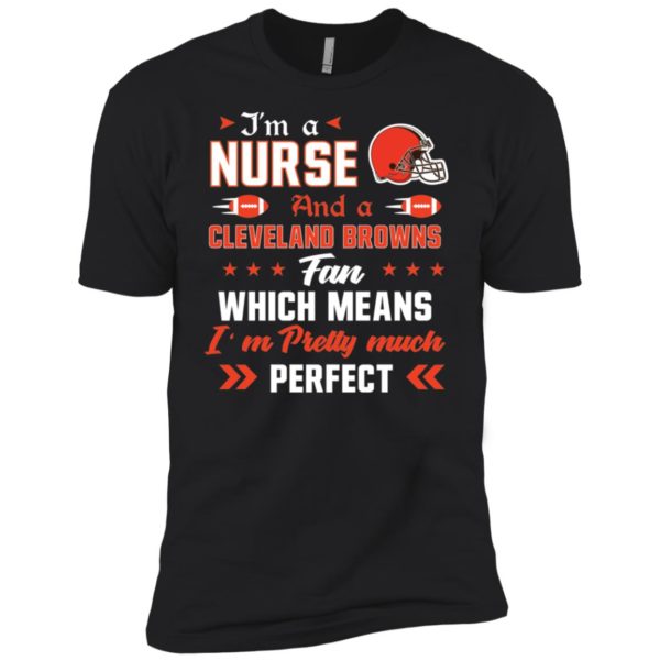 I’m A Nurse And A Browns Fan Which Means I’m Pretty Much Perfect Shirt