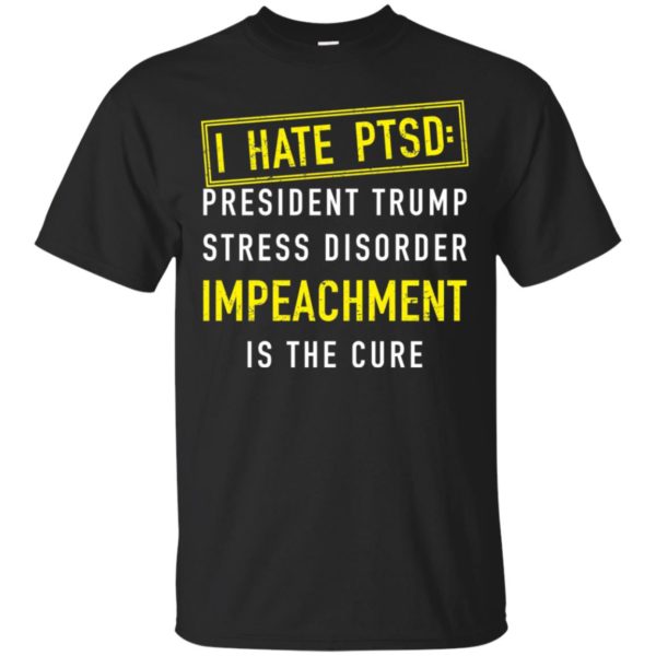 I have PTSD President Trump stress disorder Impeachment is the cure shirt