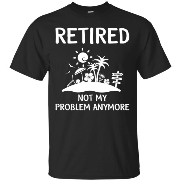 Retired 2018 Not My Problem Anymore Shirt