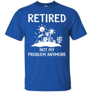 Retired 2018 Not My Problem Anymore Shirt