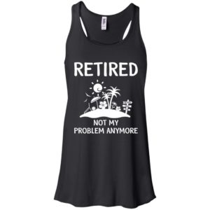 Retired 2018 Not My Problem Anymore Shirt