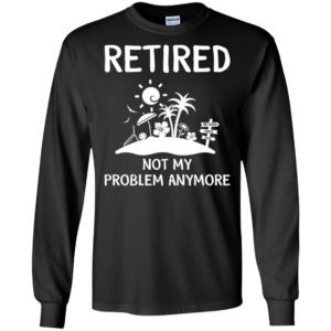 Retired 2018 Not My Problem Anymore Shirt