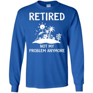 Retired 2018 Not My Problem Anymore Shirt