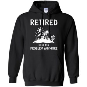 Retired 2018 Not My Problem Anymore Shirt