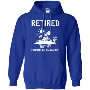 Retired 2018 Not My Problem Anymore Shirt