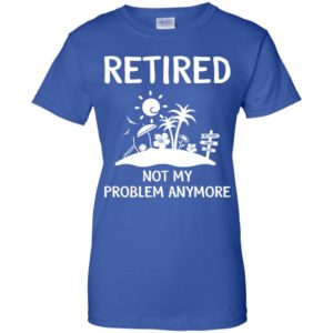 Retired 2018 Not My Problem Anymore Shirt