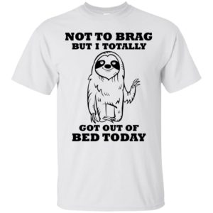 Sloth Not To Brag But I Totally Got Out of Bed Today Shirt