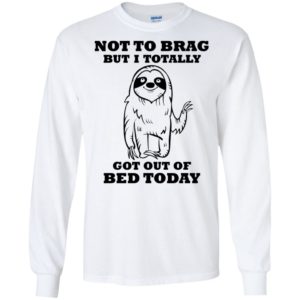 Sloth Not To Brag But I Totally Got Out of Bed Today Shirt