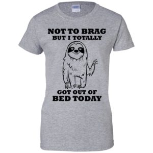 Sloth Not To Brag But I Totally Got Out of Bed Today Shirt