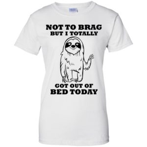 Sloth Not To Brag But I Totally Got Out of Bed Today Shirt