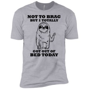 Sloth Not To Brag But I Totally Got Out of Bed Today Shirt
