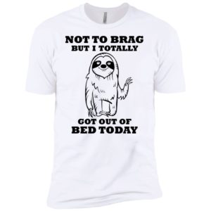 Sloth Not To Brag But I Totally Got Out of Bed Today Shirt